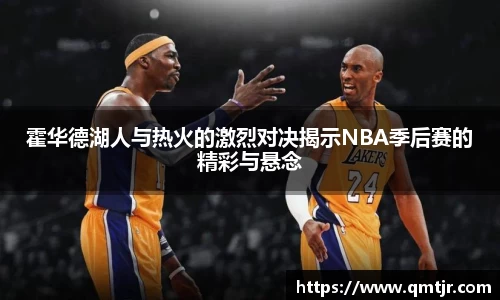 霍华德湖人与热火的激烈对决揭示NBA季后赛的精彩与悬念