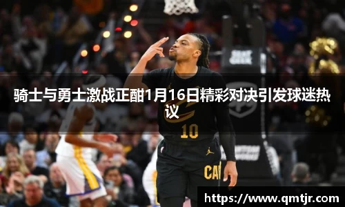 骑士与勇士激战正酣1月16日精彩对决引发球迷热议