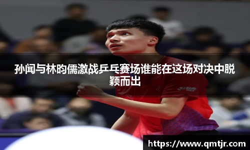 孙闻与林昀儒激战乒乓赛场谁能在这场对决中脱颖而出
